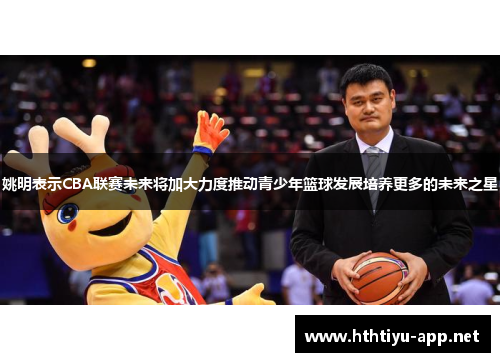 姚明表示CBA联赛未来将加大力度推动青少年篮球发展培养更多的未来之星