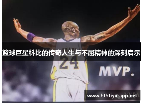 篮球巨星科比的传奇人生与不屈精神的深刻启示
