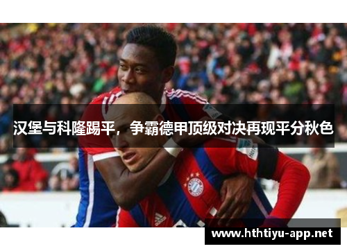 汉堡与科隆踢平，争霸德甲顶级对决再现平分秋色