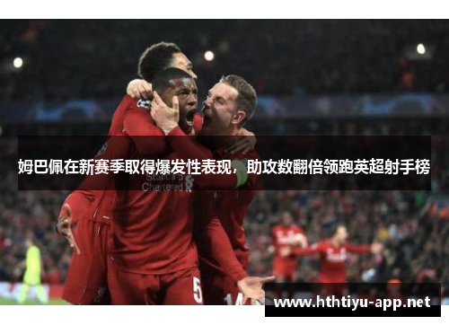 姆巴佩在新赛季取得爆发性表现，助攻数翻倍领跑英超射手榜